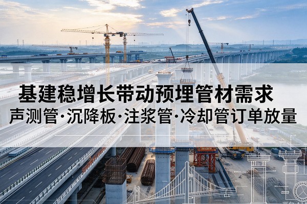 封丘基建稳增长带动预埋监测管材需求,声测管、沉降板、注浆管订单持续放量